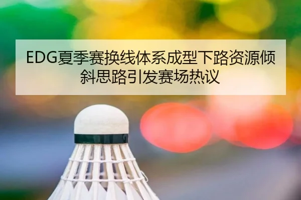 EDG夏季赛换线体系成型下路资源倾斜思路引发赛场热议