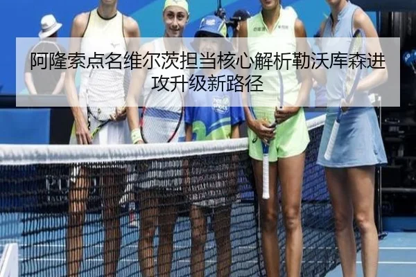阿隆索点名维尔茨担当核心解析勒沃库森进攻升级新路径